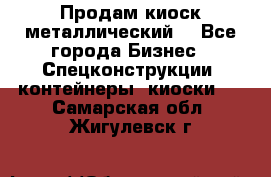 Продам киоск металлический  - Все города Бизнес » Спецконструкции, контейнеры, киоски   . Самарская обл.,Жигулевск г.